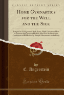 Home Gymnastics for the Well and the Sick: Adapted to All Ages and Both Sexes; With Directions How to Preserve and Increase Health; Also How to Overcome Conditions of Ill Health, by Simple Movements of the Body (Classic Reprint)