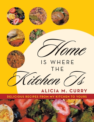 Home Is Where the Kitchen Is: Delicious Recipes from My Kitchen to Yours - Curry, Alicia M