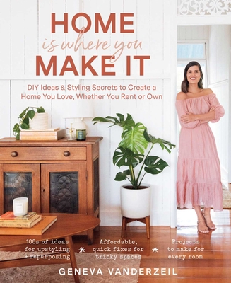 Home Is Where You Make It: DIY Ideas & Styling Secrets to Create a Home You Love, Whether You Rent or Own - Vanderzeil, Geneva