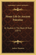 Home Life in Ancient Palestine: Or Studies in the Book of Ruth (1877)