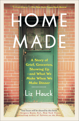 Home Made: A Story of Grief, Groceries, Showing Up--And What We Make When We Make Dinner - Hauck, Liz