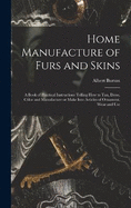 Home Manufacture of Furs and Skins; a Book of Practical Instructions Telling How to Tan, Dress, Color and Manufacture or Make Into Articles of Ornament, Wear and Use