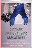 Home Plumbing Mastery: Your Essential Guide to Understanding and Tackling Plumbing Challenges with Confidence