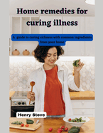 Home remedies for curing illness: A guide to curing sickness with common ingredients from your home