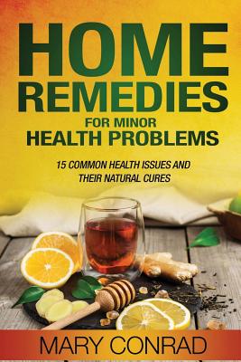 Home Remedies for Minor Health Problems: 15 Common Health Issues and Their Natural Cures - Conrad, Mary