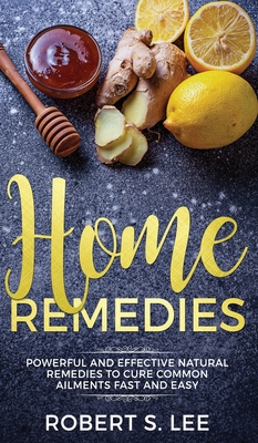 Home Remedies: Powerful and Effective Natural Remedies to Cure Common Ailments Fast and Easy - Lee, Robert S