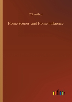 Home Scenes, and Home Influence - Arthur, T S