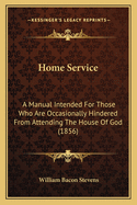 Home Service: A Manual Intended for Those Who Are Occasionally Hindered from Attending the House of God (1856)