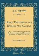 Home Treatment for Horses and Cattle: Dr. A. C. Daniels' Veterinary Medicines; The Causes, Symptoms and Treatment of the Diseases for Which They Are Used (Classic Reprint)