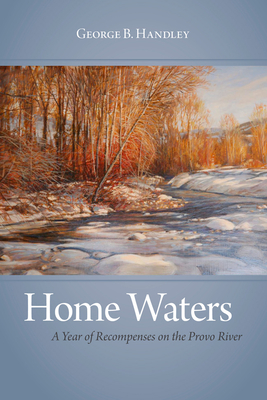Home Waters: A Year of Recompenses on the Provo River - Handley, George B, Professor