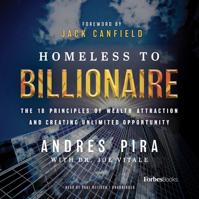 Homeless to Billionaire: The 18 Principles of Wealth Attraction and Creating Unlimited Opportunity - Pira, Andres, and Vitale, Joe (Contributions by), and Canfield, Jack (Foreword by)