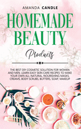 Homemade Beauty Products: The Best DIY Cosmetic Solution for Women and Men. Learn Easy Skin Care Recipes to Make Your Own All-Natural, Nourishing Masks, Creams, Body Scrubs, Butters, Soap, Makeup