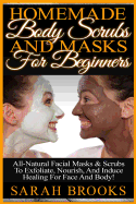 Homemade Body Scrubs And Masks For Beginners: Homemade Body Scrubs And Masks For Beginners! All-Natural Facial Masks & Scrubs To Exfoliate, Nourish, And Induce Healing For Face And Body!