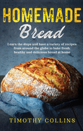 Homemade bread: Learn the Steps and Have a Variety of Recipes from Around the Globe to Bake Fresh, Healthy and Delicious Bread at Home