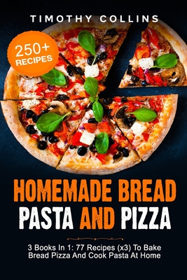 Homemade Bread Pasta and Pizza: 3 Books In 1: 77 Recipes (x3) To Bake Bread Pizza And Cook Pasta At Home - Collins, Timothy