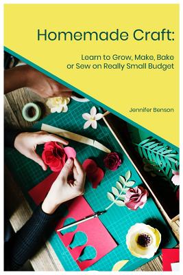 Homemade Craft: Learn to Grow, Make, Bake or Sew on Really Small Budget - Benson, Jennifer