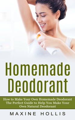 Homemade Deodorant: How to Make Your Own Homemade Deodorant (The Perfect Guide to Help You Make Your Own Natural Deodorant) - Hollis, Maxine