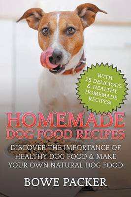 Homemade Dog Food Recipes: Discover The Importance Of Healthy Dog Food & Make Your Own Natural Dog Food - Packer, Bowe