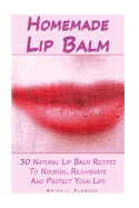 Homemade Lip Balm: 30 Natural Lip Balm Recipes to Nourish, Rejuvenate and Protect Your Lips: (Essential Oils, Organic Lip Care, Natural Skin Care)