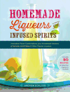 Homemade Liqueurs and Infused Spirits: Innovative Flavor Combinations, Plus Homemade Versions of Kahl·a, Cointreau, and Other Popular Liqueurs