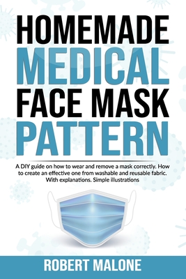 Homemade Medical Face Mask Pattern: A DIY guide on how to wear and remove a mask correctly. How to create an effective one from washable and reusable fabric. With explanations. Simple illustrations. - Malone, Robert