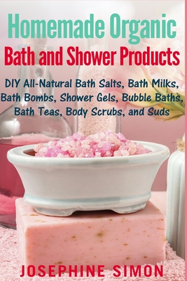Homemade Organic Bath and Shower Products: DIY All-Natural Bath Salts, Bath Milks, Bath Bombs, Shower Gels, Bubble Baths, Bath Teas, Body Scrubs, Body Cleansers and Suds - Simon, Josephine