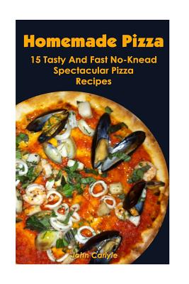 Homemade Pizza: 15 Tasty And Fast No-Knead Spectacular Pizza Recipes - Carlyle, John