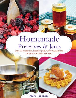 Homemade Preserves & Jams: Over 90 Recipes for Luscious Jams, Tangy Marmalades, Crunchy Chutneys, and More - Tregellas, Mary