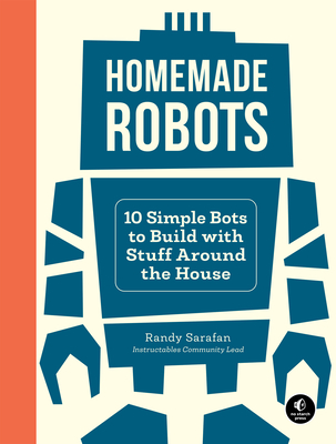 Homemade Robots: 10 Simple Bots to Build with Stuff Around the House - Sarafan, Randy