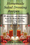 Homemade Salad Dressing Recipes 50 Healthy and Delicious Easy to Make Recipes: Vinaigrettes, Classics, Vinegar Free, Without Oil & More.