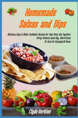 Homemade Salsas and Dips: Delicious, Easy To Make Cookbook Recipes For Your Next Get Together, Party, Potluck, Game Day, Work Event, Or Just For Enjoying At Home. - Verhine, Clyde