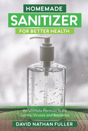 Homemade Sanitizer for Better Health: An Ultimate Formula to kill Germs, Viruses and Bacteria