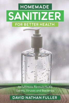 Homemade Sanitizer for Better Health: An Ultimate Formula to kill Germs, Viruses and Bacteria - Fuller, David Nathan