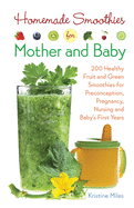 Homemade Smoothies for Mother and Baby: 300 Healthy Fruit and Green Smoothies for Preconception, Pregnancy, Nursing and Baby's First Years
