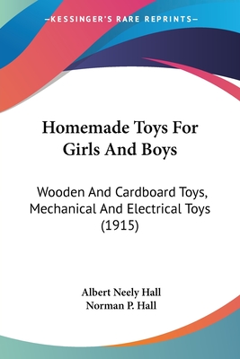 Homemade Toys For Girls And Boys: Wooden And Cardboard Toys, Mechanical And Electrical Toys (1915) - Hall, Albert Neely