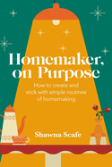 Homemaker, on Purpose: How to create and stick with simple routines of homemaking