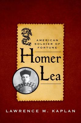 Homer Lea: American Soldier of Fortune - Kaplan, Lawrence M