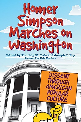 Homer Simpson Marches on Washington: Dissent Through American Popular Culture - Dale, Timothy M, Professor (Editor), and Foy, Joseph J (Editor), and Mulgrew, Kate (Foreword by)