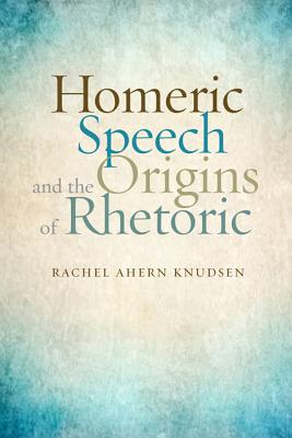 Homeric Speech and the Origins of Rhetoric - Knudsen, Rachel Ahern