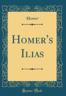 Homer's Ilias (Classic Reprint)