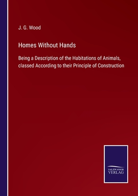 Homes Without Hands: Being a Description of the Habitations of Animals, classed According to their Principle of Construction - Wood, J G