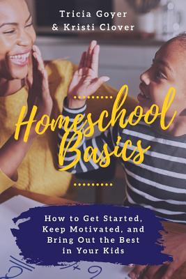 Homeschool Basics: How to Get Started, Keep Motivated, and Bring Out the Best in Your Kids - Goyer, Tricia, and Clover, Kristi