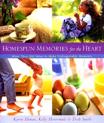 Homespun Memories for the Heart: More Than 200 Ideas to Make Unforgettable Moments - Ehman, Karen, and Hovermale, Kelly, and Smith, Trish