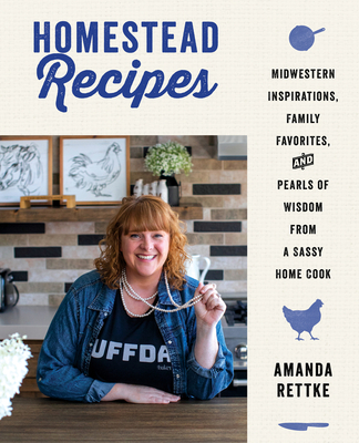 Homestead Recipes: Midwestern Inspirations, Family Favorites, and Pearls of Wisdom from a Sassy Home Cook - Rettke, Amanda