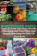 Homesteading Basics: Learn to Grow Own Food, Provide Own Energy and Fresh Water, Heal Yourself While Living No-Debts Life