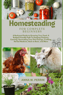 Homesteading For Complete Beginners: A Backyard Guide to Growing Your Food, A Budget-Friendly Path To Keeping Chickens, Canning, Crafting, Herbal Medicine, Back to Basic, and More