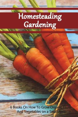Homesteading Gardening 6 in 1: 6 Books on How to Grow Organic Fruits and Vegetables on a Small Area - Books, Good
