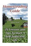 Homesteading Guide: 25 Lessons and Tips to Start a Self-Sufficient Life: (Homesteading for Beginners, Off-Grid Living)