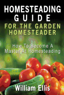Homesteading Guide for the Garden Homesteader: How to Become a Master at Homesteading