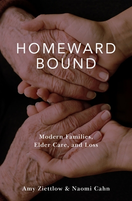 Homeward Bound: Modern Families, Elder Care, and Loss - Ziettlow, Amy, and Cahn, Naomi